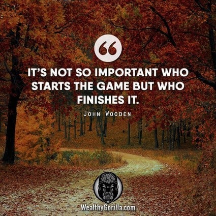 “It’s not so important who starts the game, but who finishes it.” – John Wooden quote