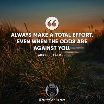 “Always make a total effort. Even when the odds are against you.” – Arnold Palmer quote
