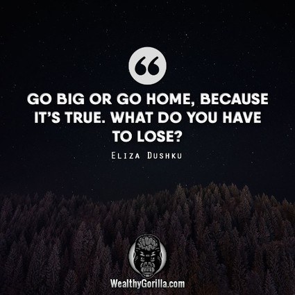 “Go big or go home. Because it’s true. What do you have to lose?” – Eliza Dushku quote
