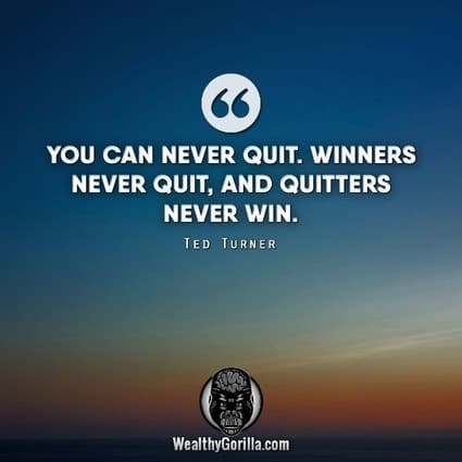 “You can never quit. Winners never quit, and quitters never win.” – Ted Turner quote