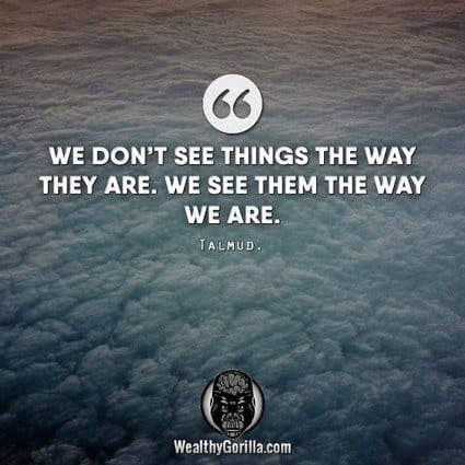 “We don’t see things the way they are. We see them the way we are.” – Talmud quote