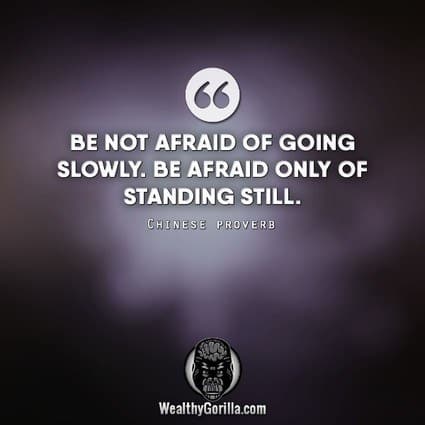 “Be not afraid of going slowly. Be afraid only of standing still.” – Chinese Proverb quote