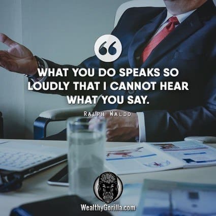“What you do speaks so loudly that I cannot hear what you say.” – Ralph Waldo quote
