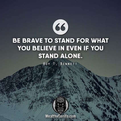 “Be brave to stand for what you believe in, even if you stand alone.” – Roy T. Bennett quote
