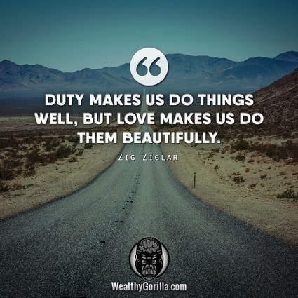 Duty makes us do things well, but love makes us do them beautifully.” – Zig Ziglar quote
