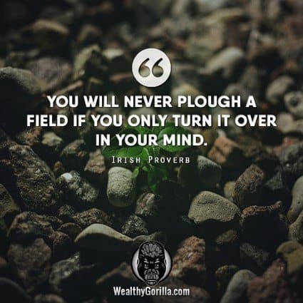 “You will never plough a field if you only turn it over in your mind.” – Irish Proverb quote