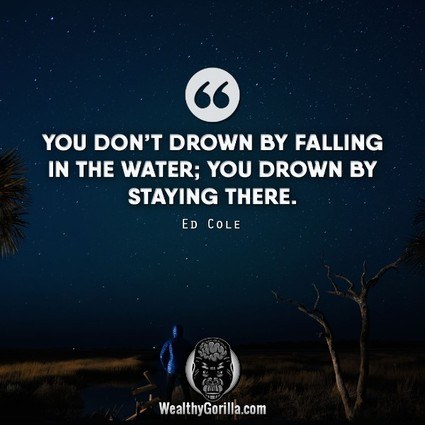 You don’t drown by falling in the water; you drown by staying there.” – Ed Cole quote
