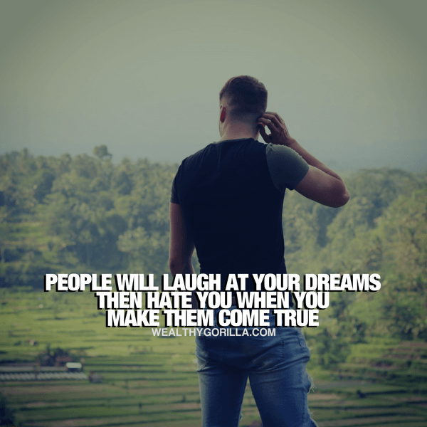 “People will laugh at your dreams, then hate you when you make them come true.” - quote
