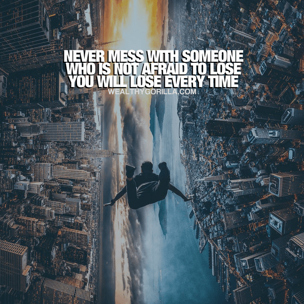 “Never mess with someone who is not afraid to lose. You will lose every time.” - quote